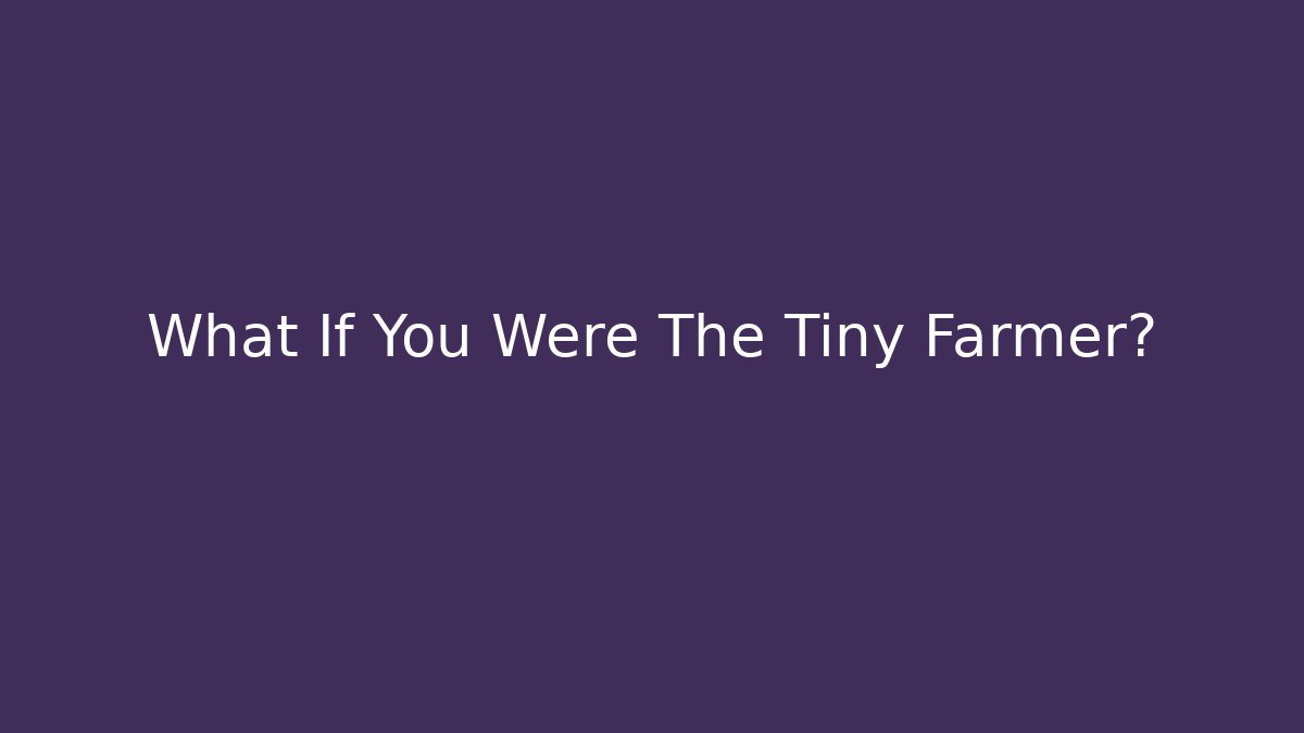 What If You Were The Tiny Farmer?
