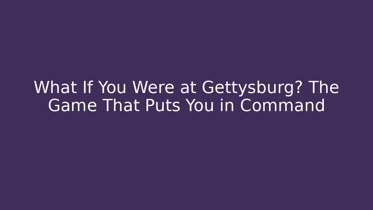 What If You Were at Gettysburg? The Game That Puts You in Command