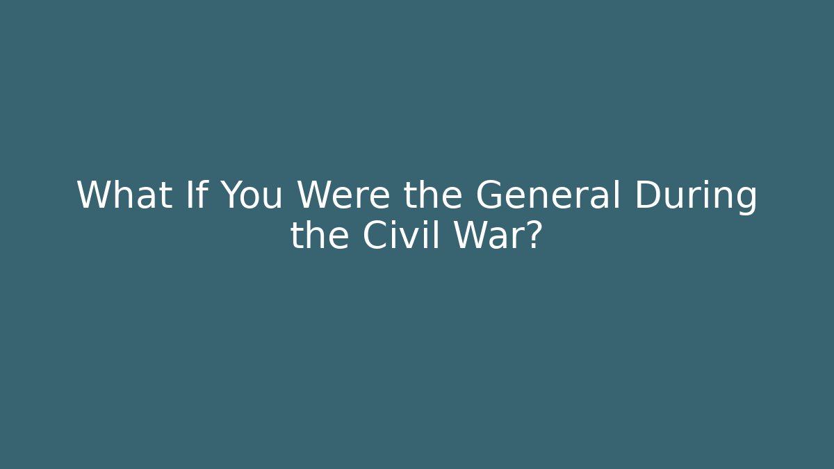 What If You Were the General During the Civil War?