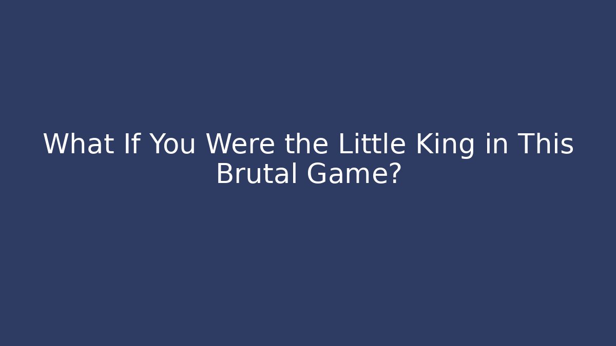 What If You Were the Little King in This Brutal Game?