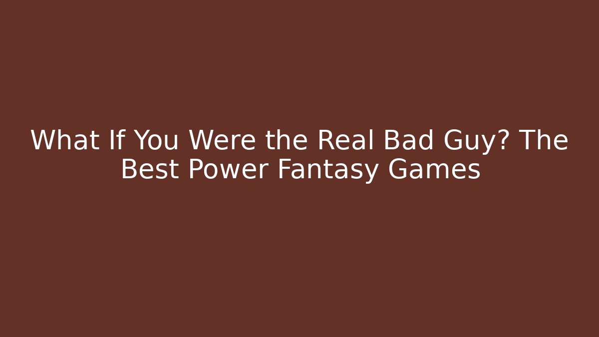 What If You Were the Real Bad Guy? The Best Power Fantasy Games