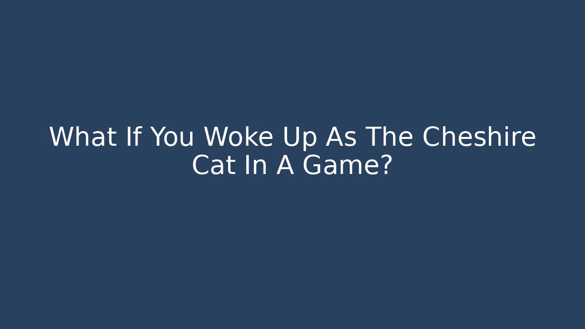 What If You Woke Up As The Cheshire Cat In A Game?