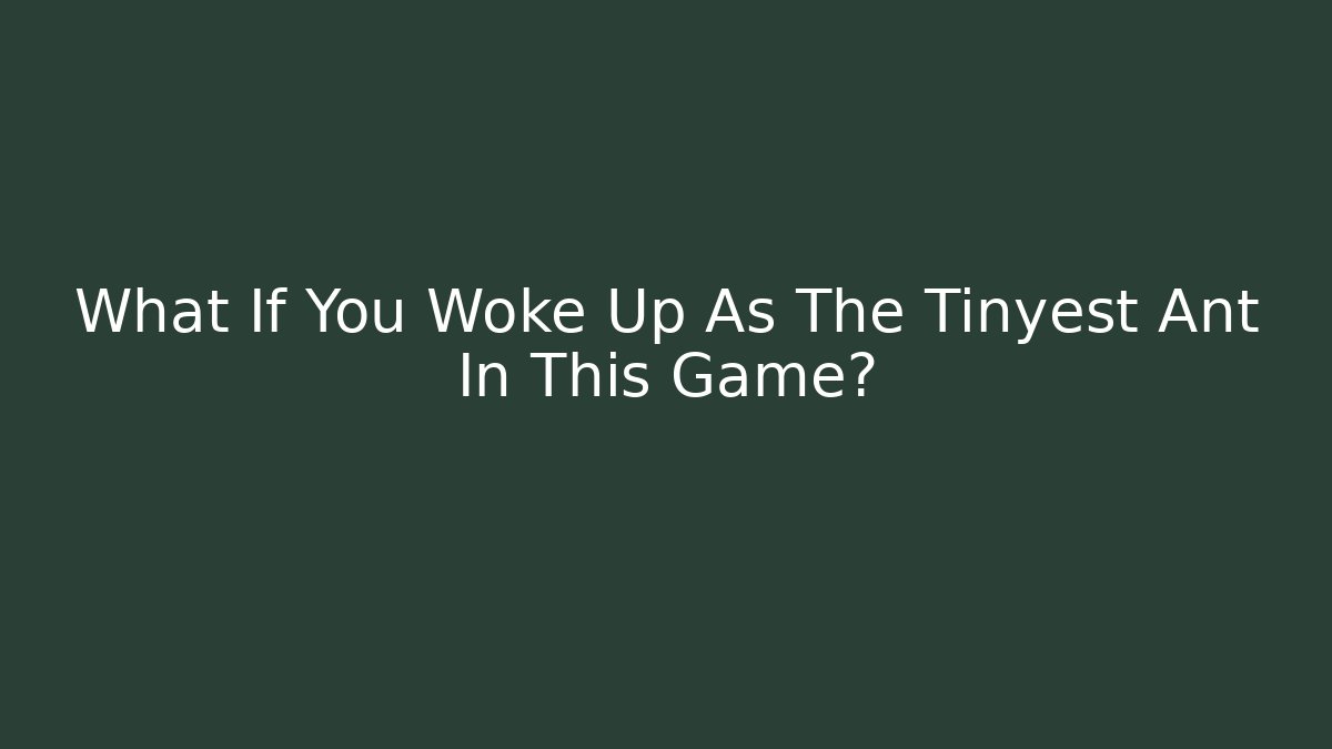 What If You Woke Up As The Tinyest Ant In This Game?