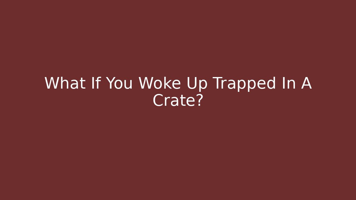 What If You Woke Up Trapped In A Crate?