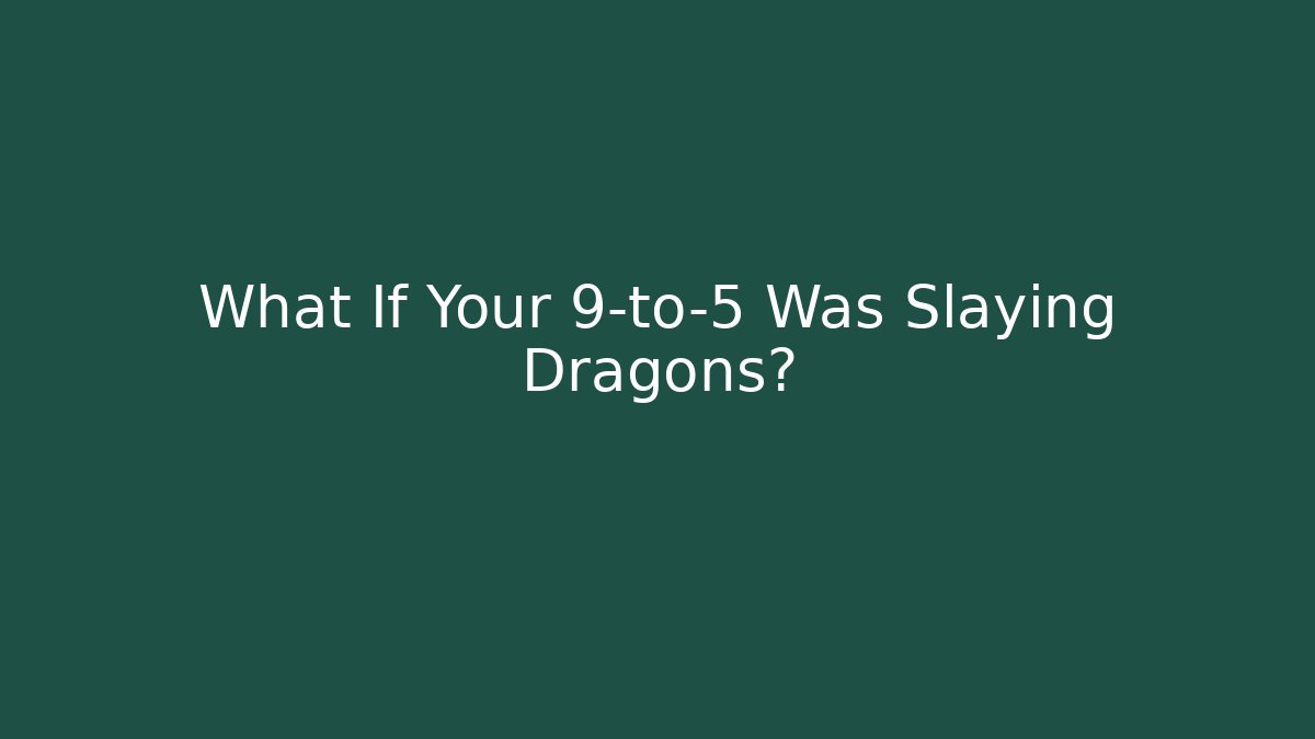 What If Your 9-to-5 Was Slaying Dragons?
