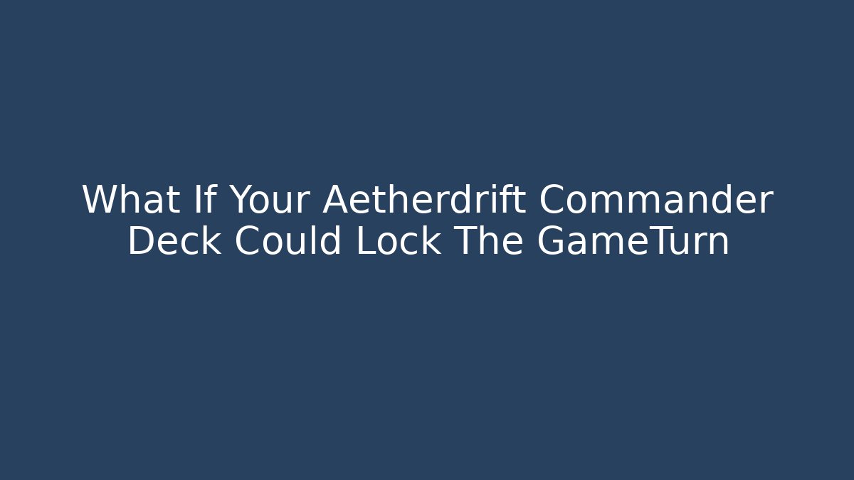 What If Your Aetherdrift Commander Deck Could Lock The GameTurn - Create More Assets