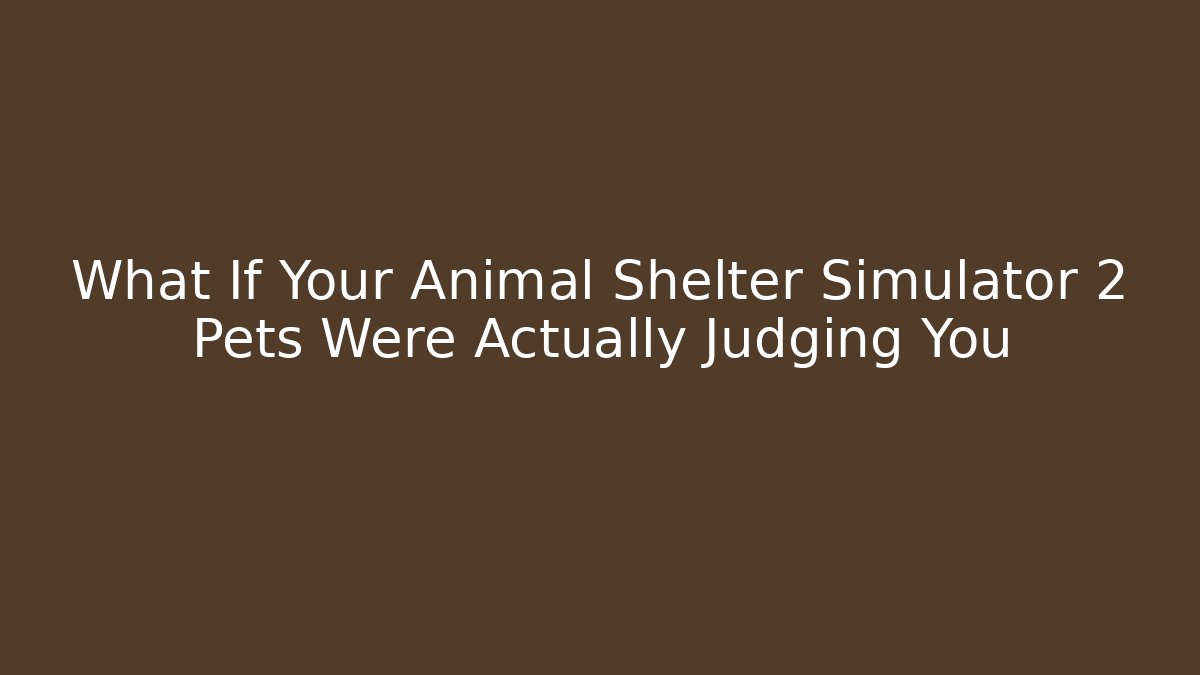 What If Your Animal Shelter Simulator 2 Pets Were Actually Judging You