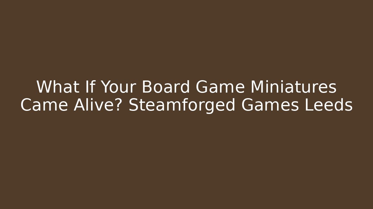 What If Your Board Game Miniatures Came Alive? Steamforged Games Leeds