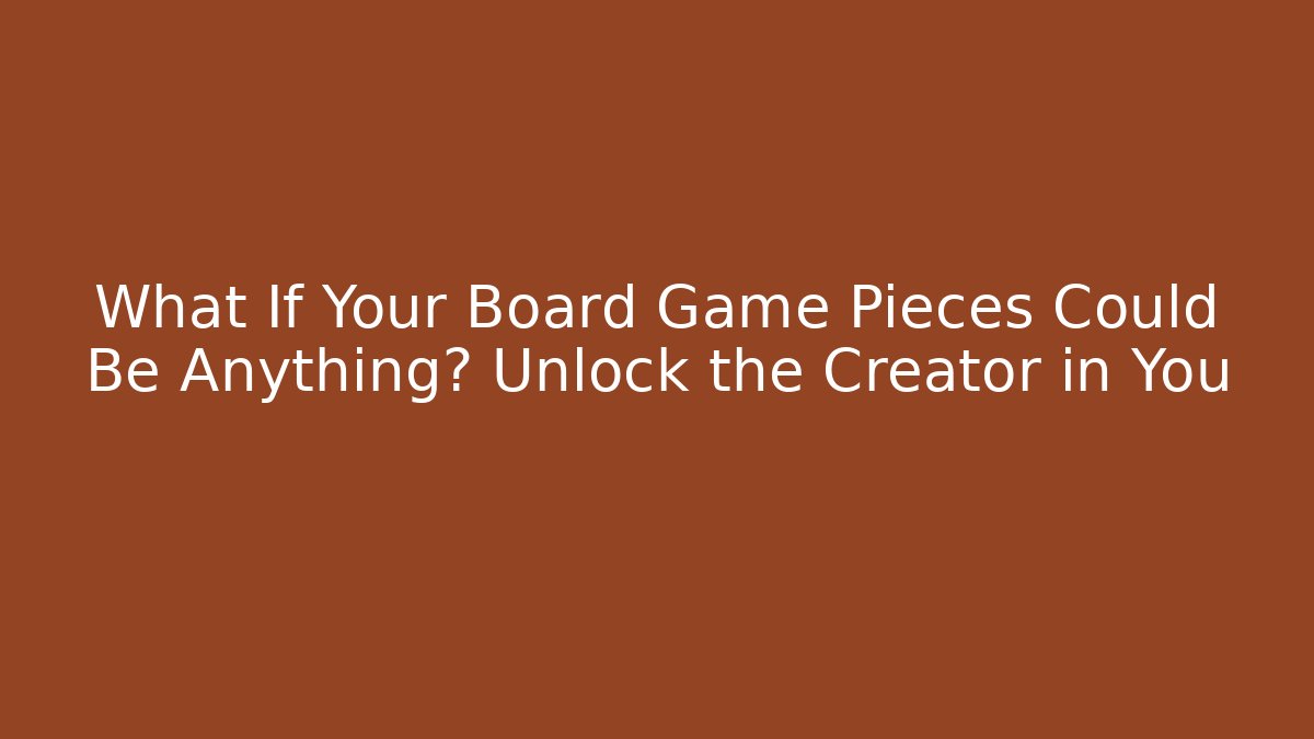 What If Your Board Game Pieces Could Be Anything? Unlock the Creator in You