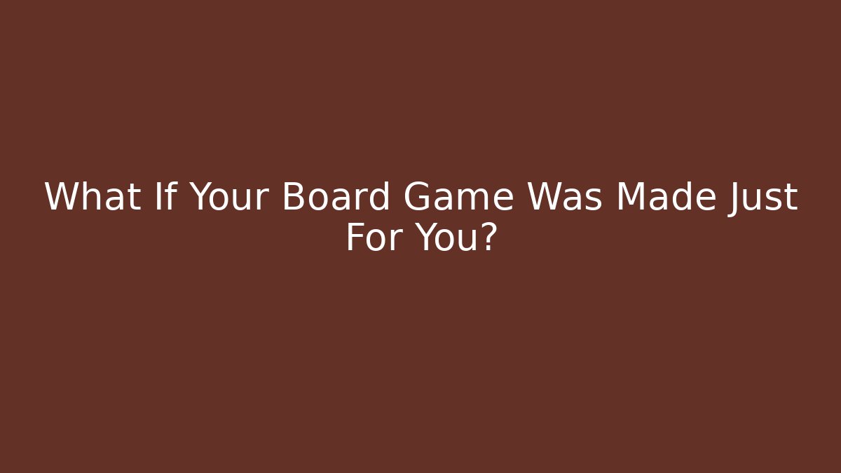 What If Your Board Game Was Made Just For You?