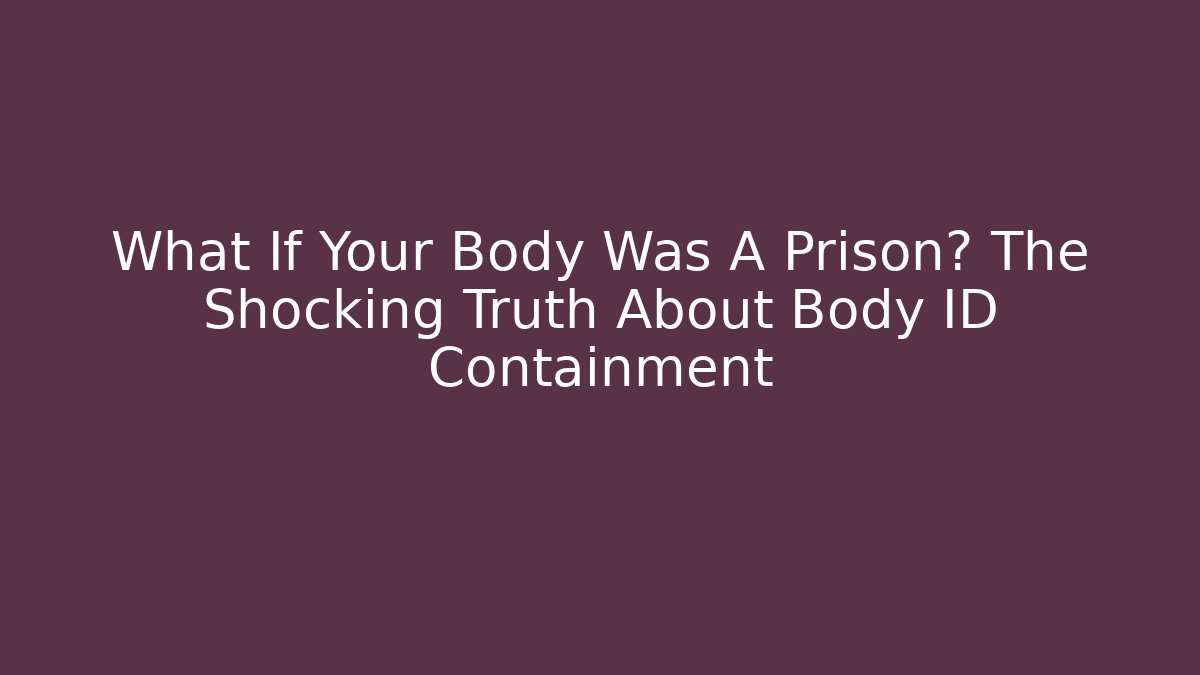 What If Your Body Was A Prison? The Shocking Truth About Body ID Containment