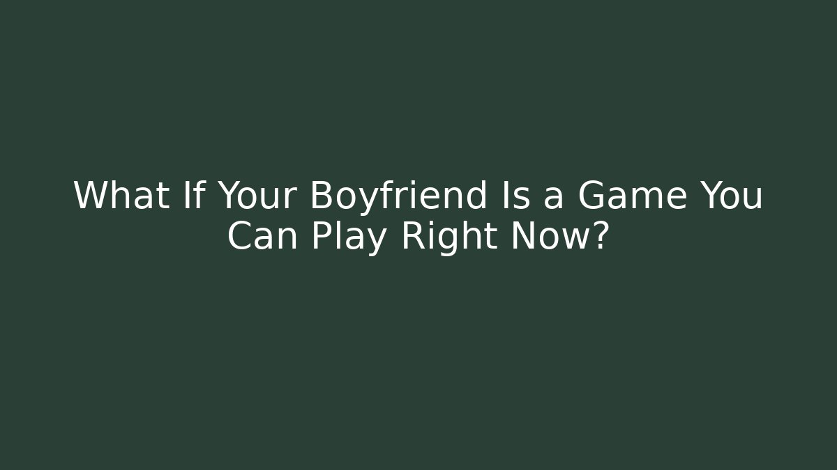 What If Your Boyfriend Is a Game You Can Play Right Now?