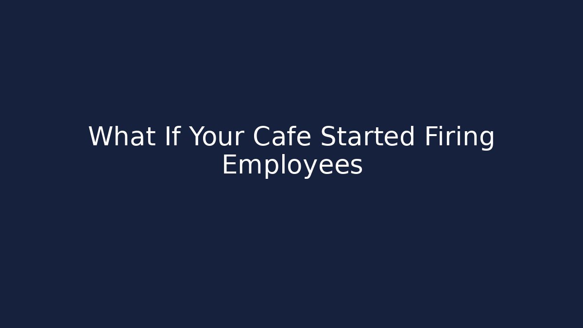What If Your Cafe Started Firing Employees
