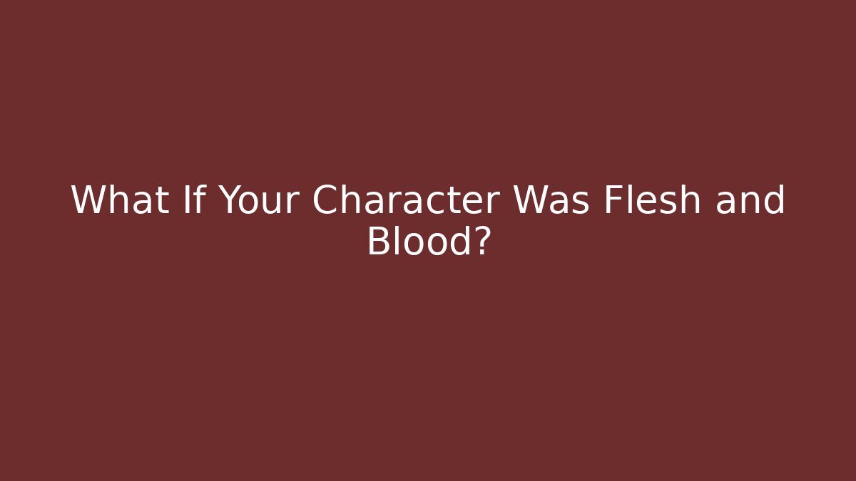 What If Your Character Was Flesh and Blood?