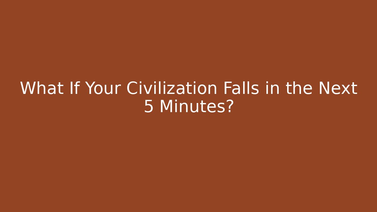 What If Your Civilization Falls in the Next 5 Minutes?
