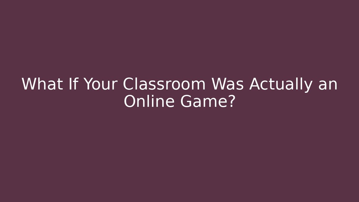 What If Your Classroom Was Actually an Online Game?