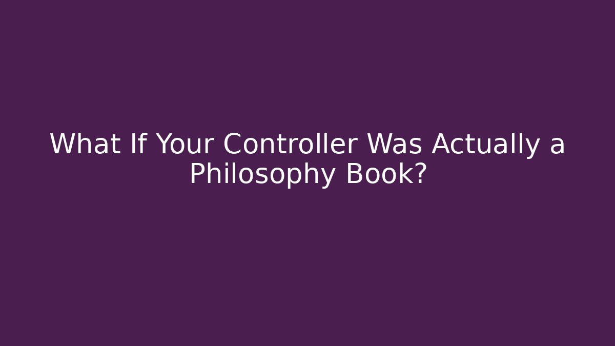 What If Your Controller Was Actually a Philosophy Book?