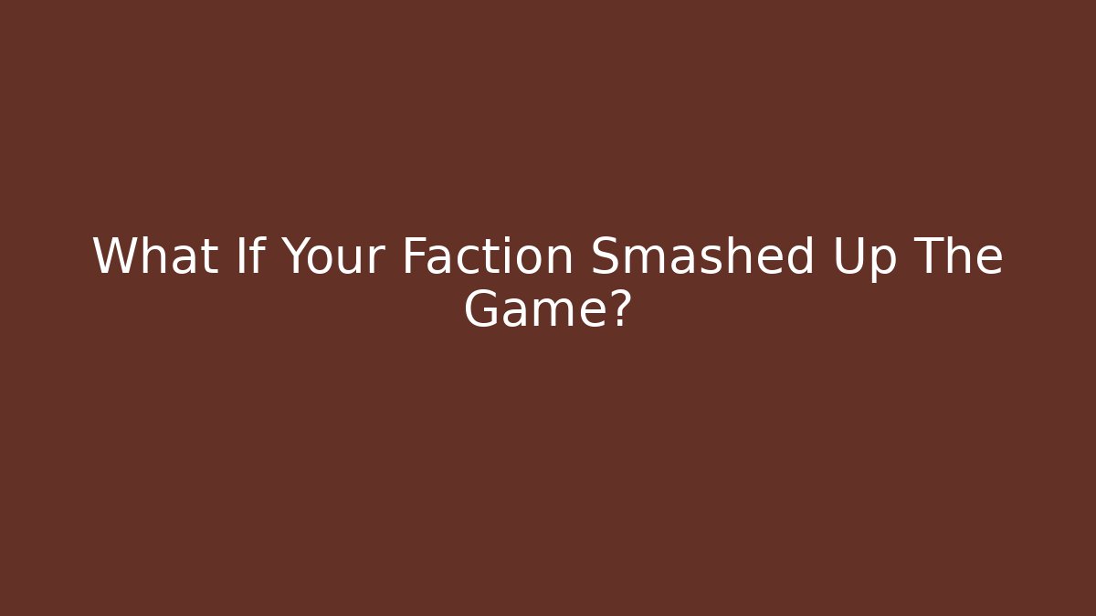 What If Your Faction Smashed Up The Game?