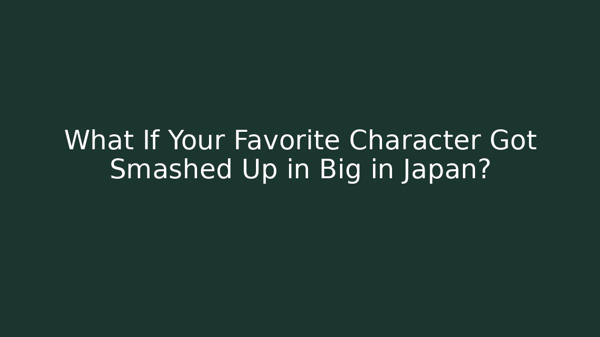 What If Your Favorite Character Got Smashed Up in Big in Japan?