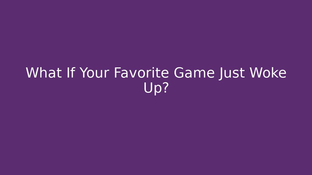 What If Your Favorite Game Just Woke Up?