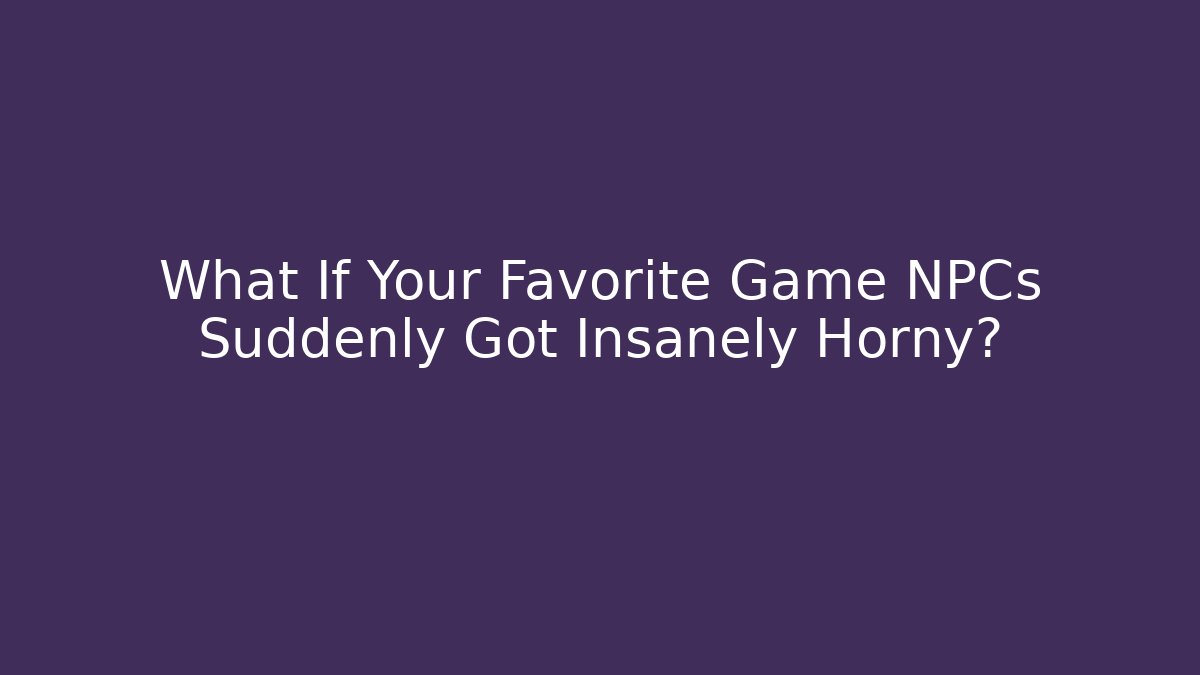 What If Your Favorite Game NPCs Suddenly Got Insanely Horny?