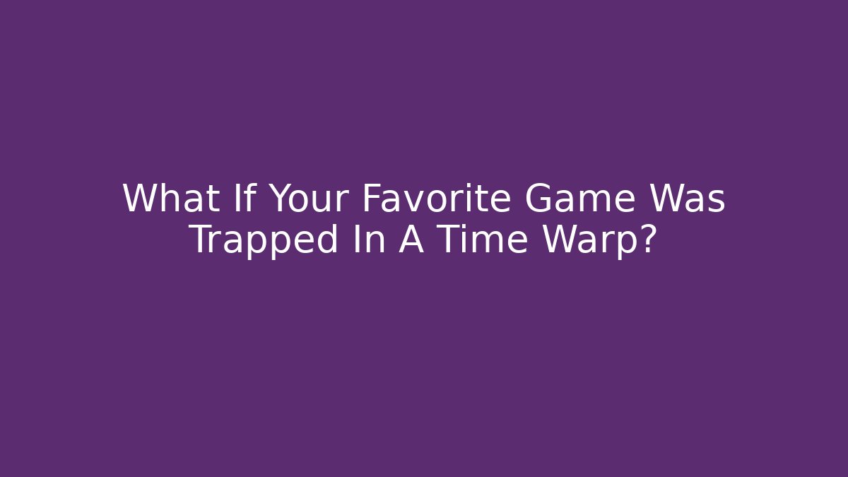 What If Your Favorite Game Was Trapped In A Time Warp?