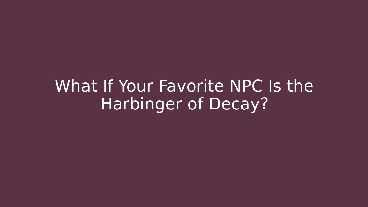 What If Your Favorite NPC Is the Harbinger of Decay?