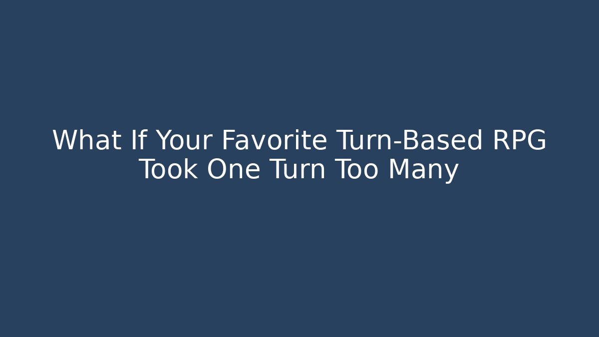 What If Your Favorite Turn-Based RPG Took One Turn Too Many