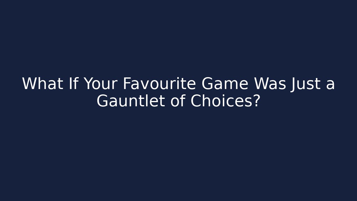 What If Your Favourite Game Was Just a Gauntlet of Choices?