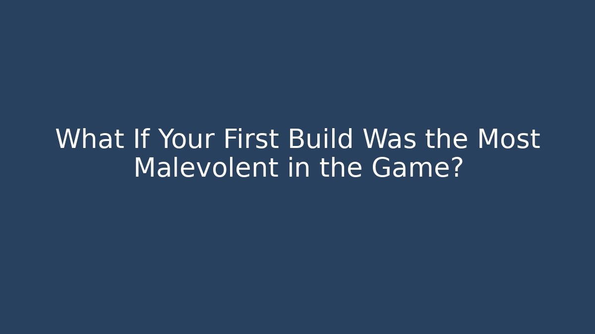 What If Your First Build Was the Most Malevolent in the Game?