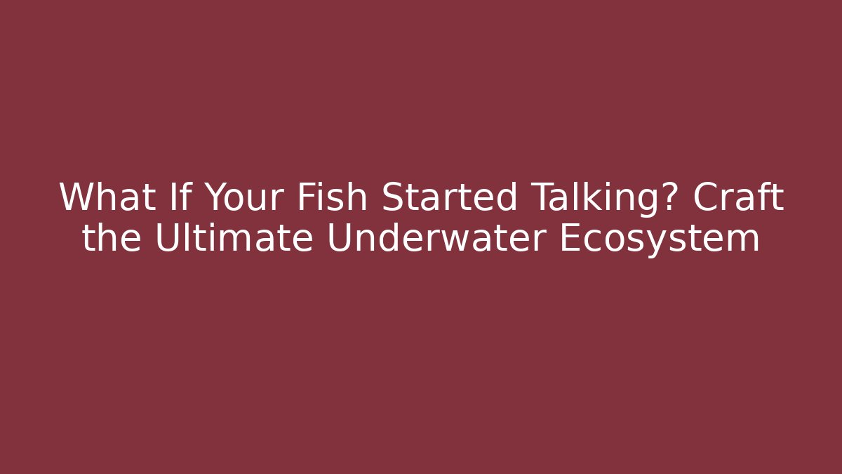 What If Your Fish Started Talking? Craft the Ultimate Underwater Ecosystem