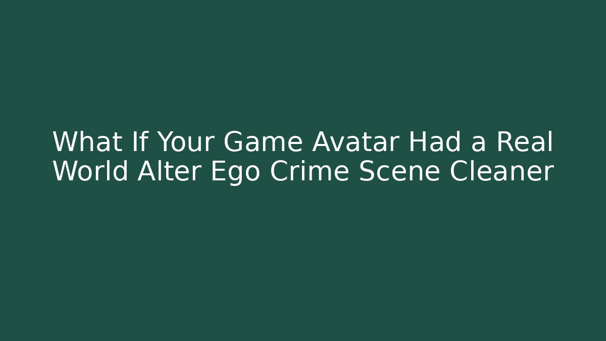 What If Your Game Avatar Had a Real World Alter Ego Crime Scene Cleaner