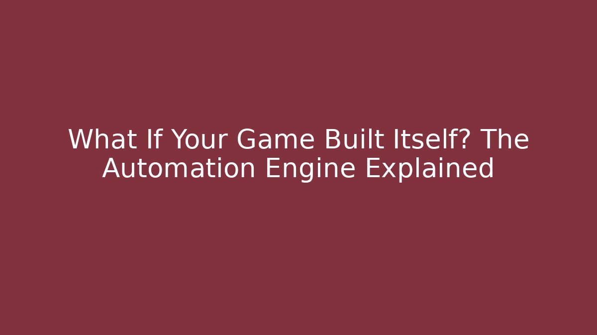 What If Your Game Built Itself? The Automation Engine Explained