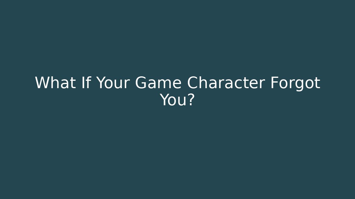 What If Your Game Character Forgot You?