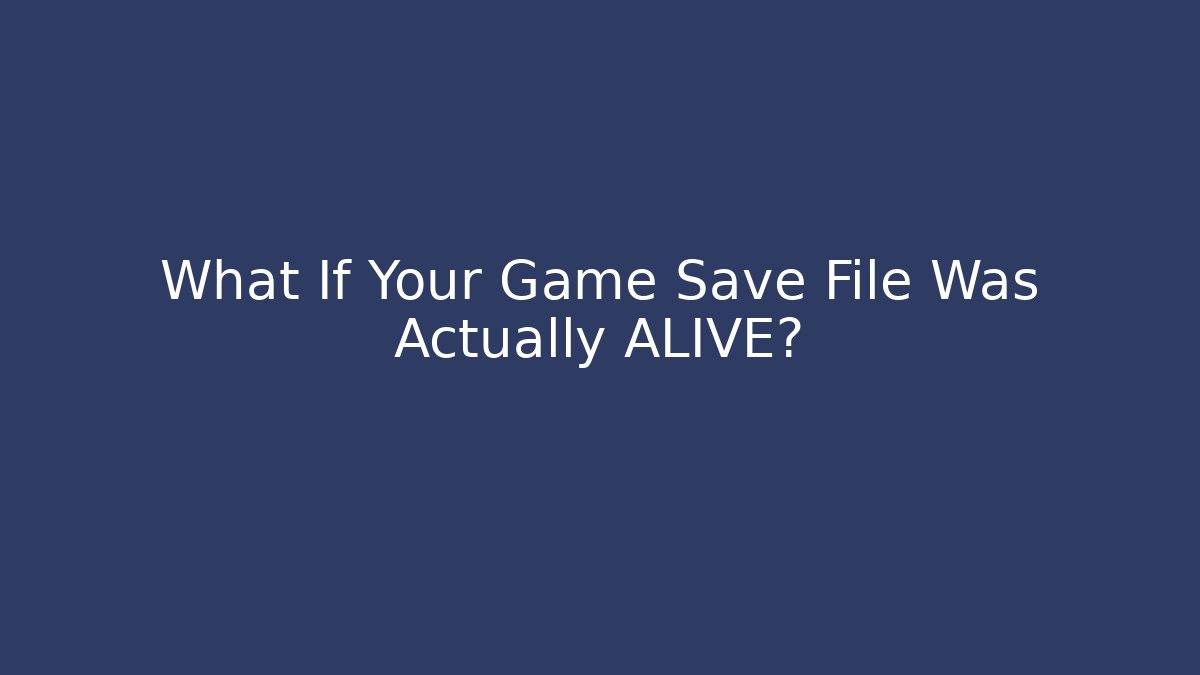 What If Your Game Save File Was Actually ALIVE?
