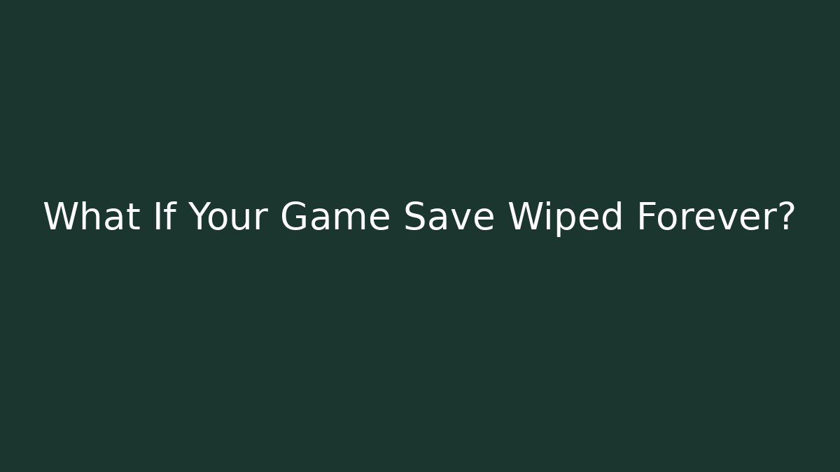 What If Your Game Save Wiped Forever?