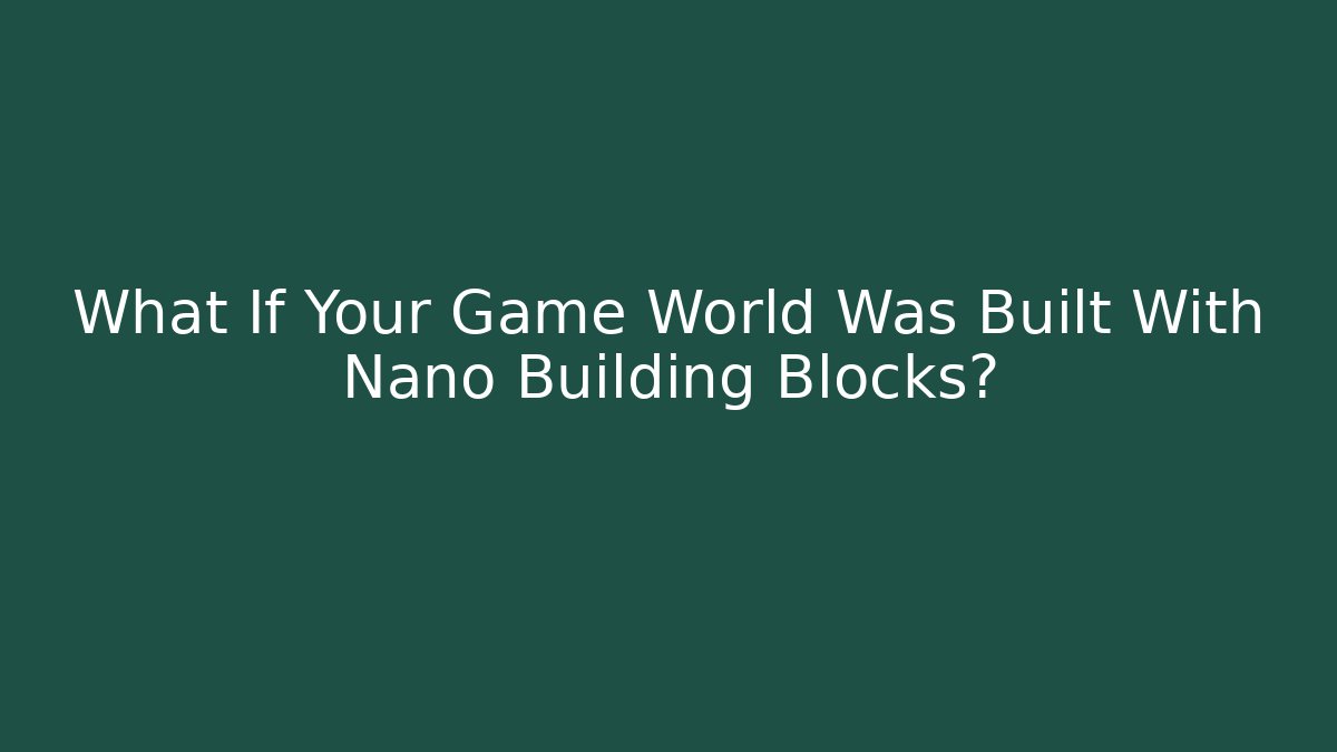 What If Your Game World Was Built With Nano Building Blocks?