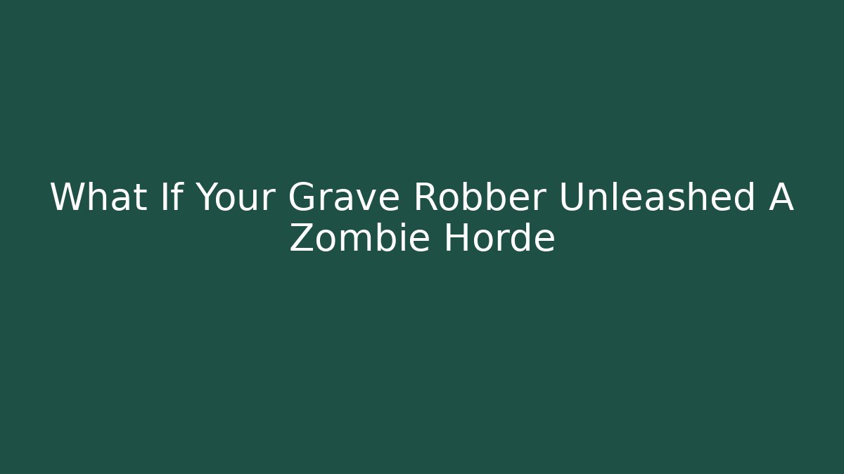 What If Your Grave Robber Unleashed A Zombie Horde