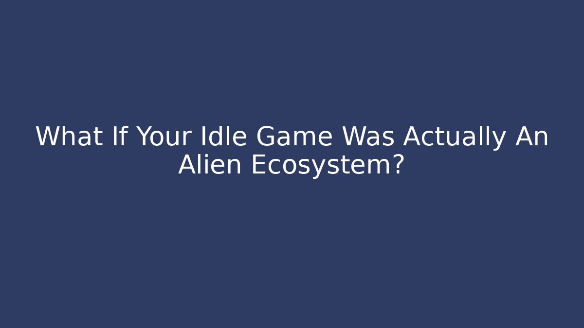 What If Your Idle Game Was Actually An Alien Ecosystem?