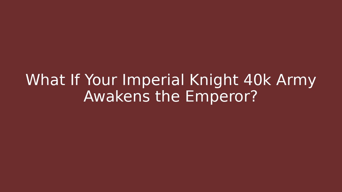 What If Your Imperial Knight 40k Army Awakens the Emperor?