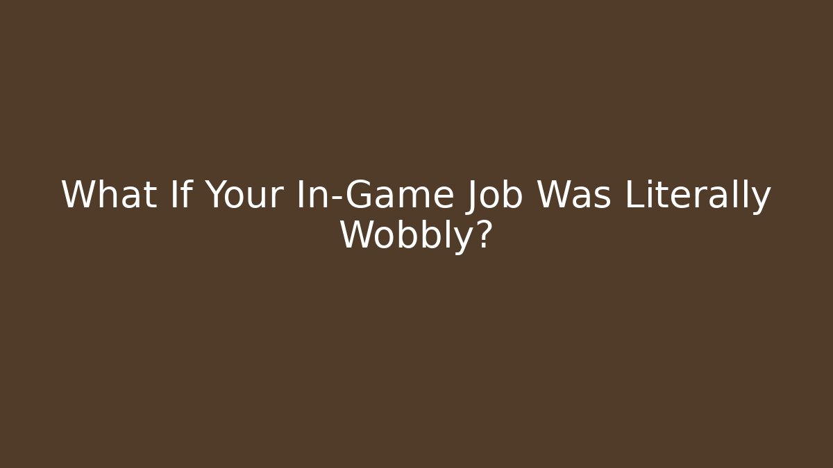 What If Your In-Game Job Was Literally Wobbly?