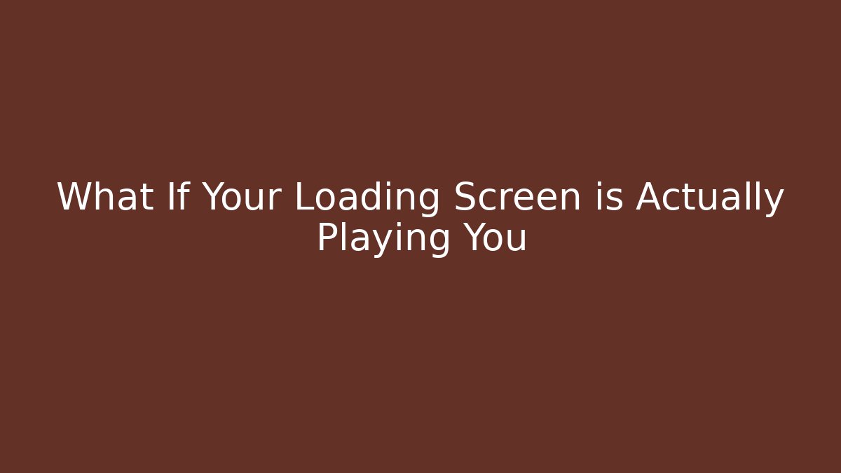What If Your Loading Screen is Actually Playing You