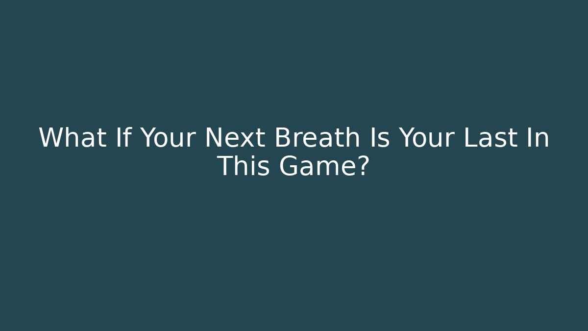 What If Your Next Breath Is Your Last In This Game?