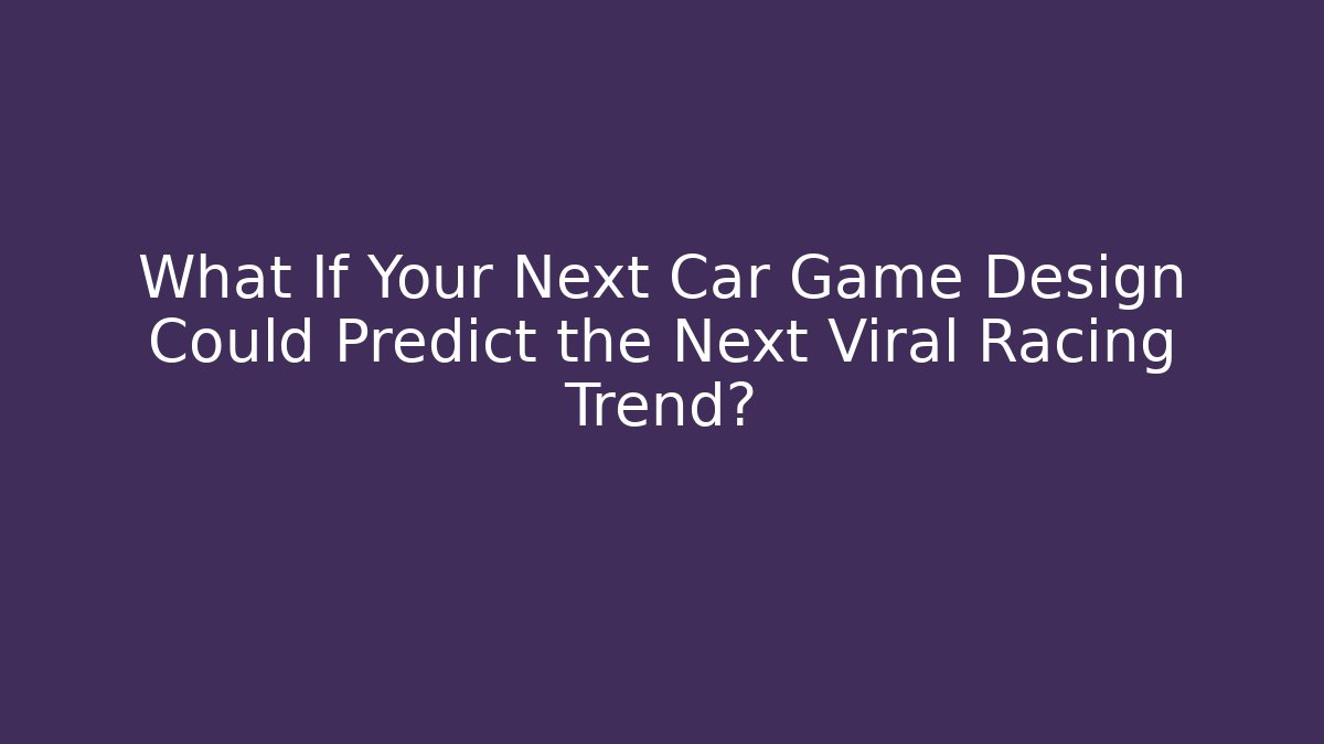 What If Your Next Car Game Design Could Predict the Next Viral Racing Trend?