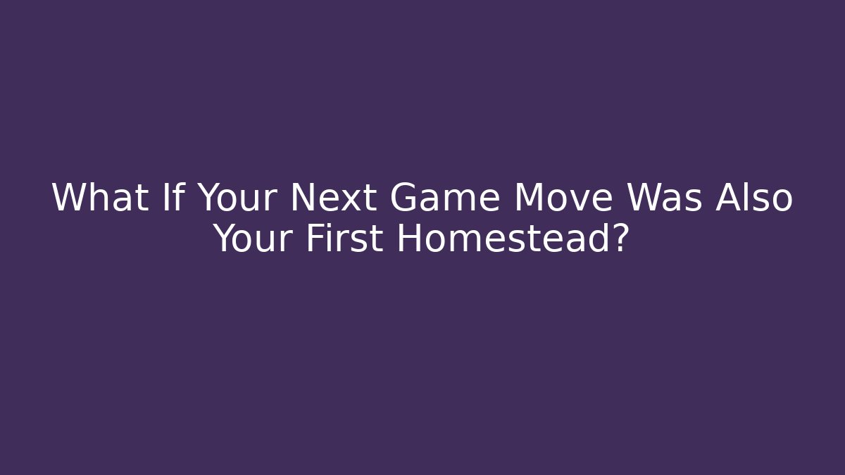 What If Your Next Game Move Was Also Your First Homestead?
