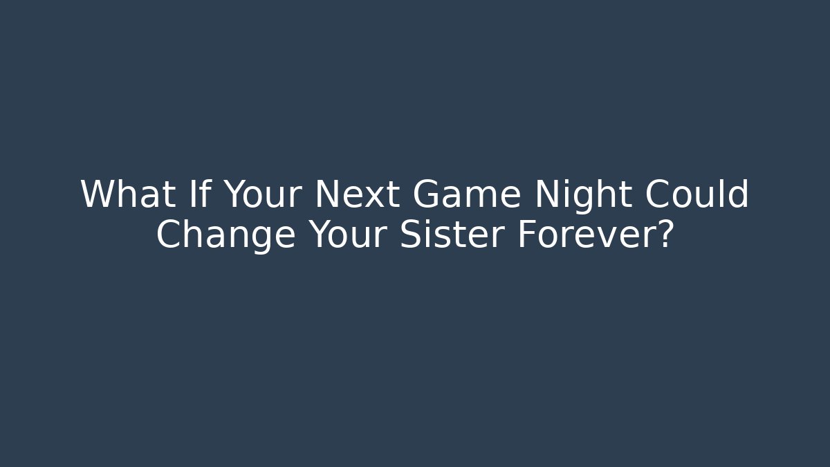What If Your Next Game Night Could Change Your Sister Forever?
