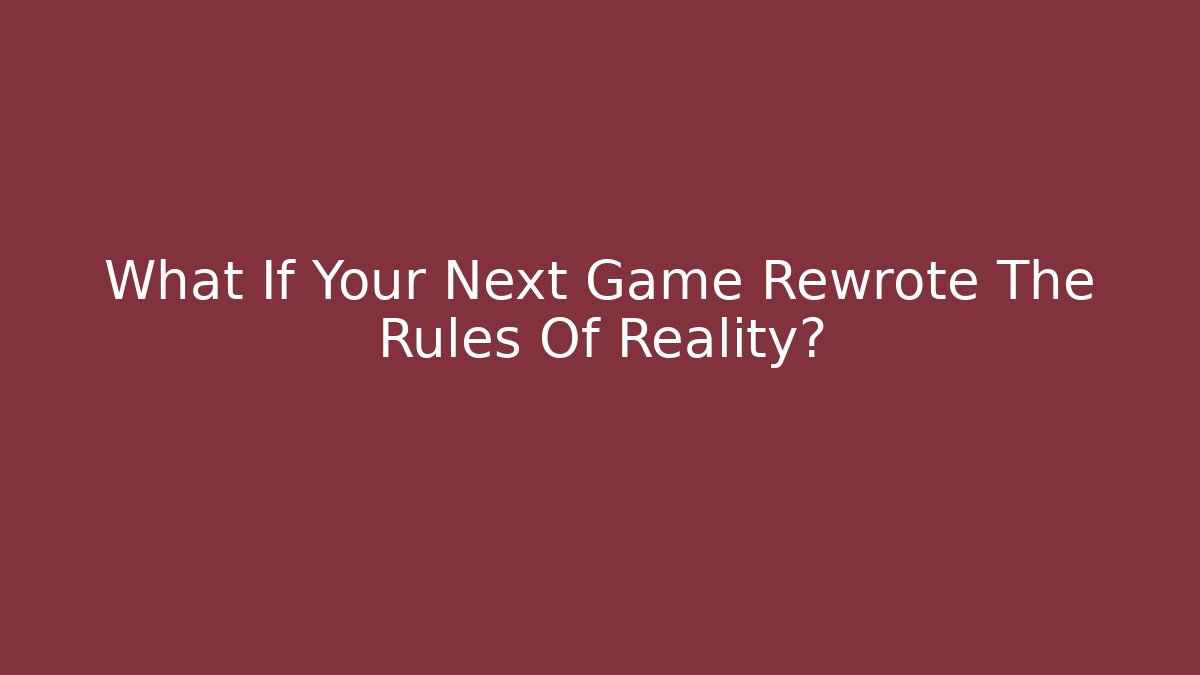 What If Your Next Game Rewrote The Rules Of Reality?