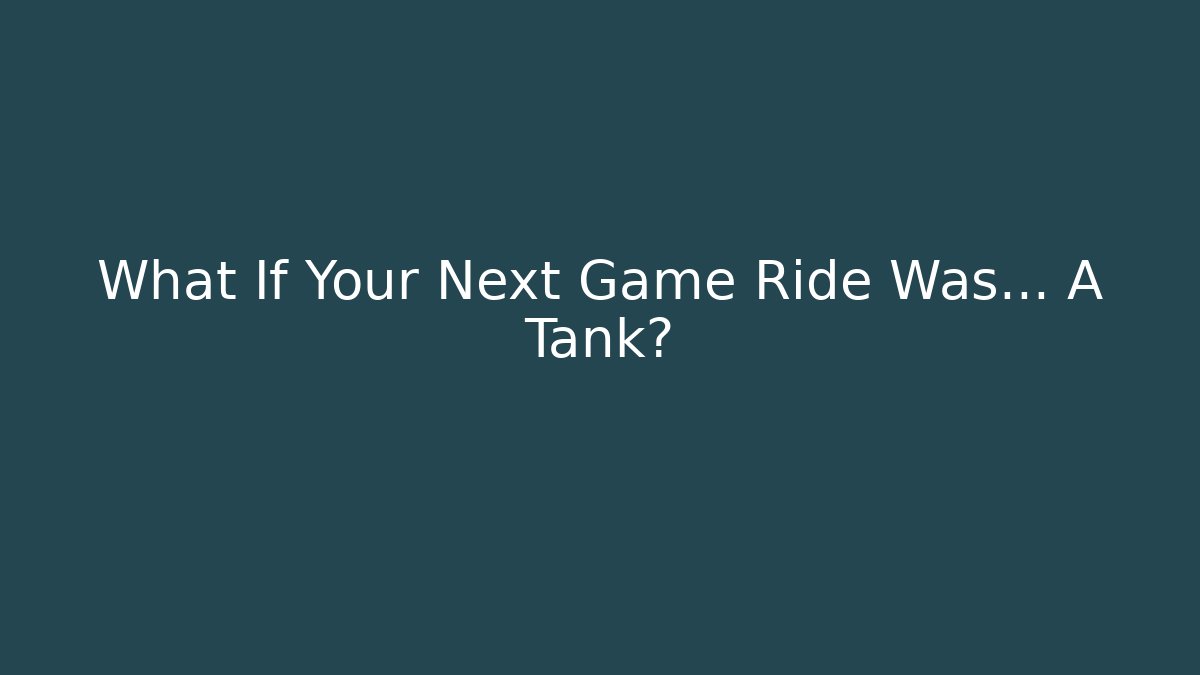 What If Your Next Game Ride Was… A Tank?