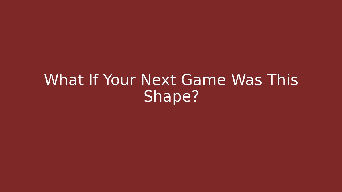 What If Your Next Game Was This Shape?