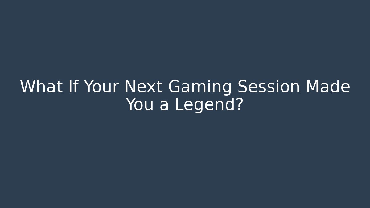 What If Your Next Gaming Session Made You a Legend?